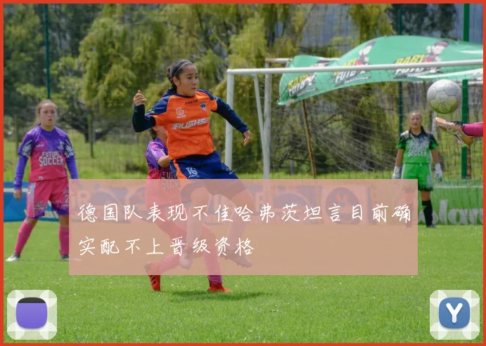 德国队表现不佳哈弗茨坦言目前确实配不上晋级资格