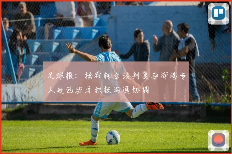 足球报：杨希转会谈判复杂海港专人赴西班牙积极沟通协调
