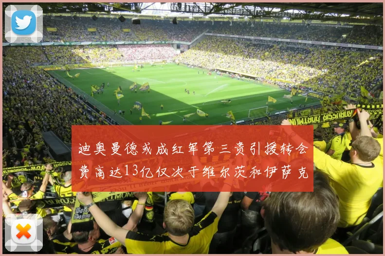 迪奥曼德或成红军第三贵引援转会费高达13亿仅次于维尔茨和伊萨克
