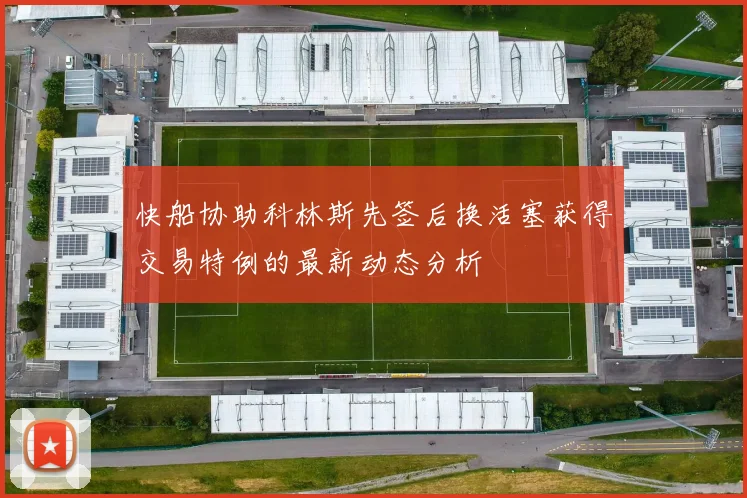快船协助科林斯先签后换活塞获得交易特例的最新动态分析