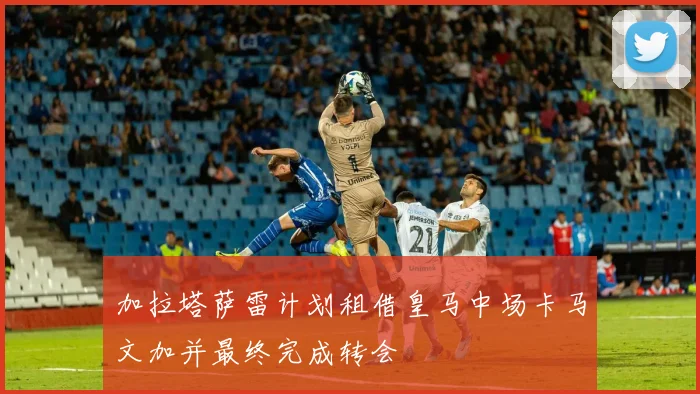 加拉塔萨雷计划租借皇马中场卡马文加并最终完成转会