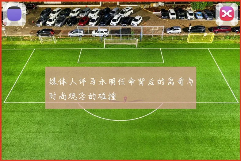 媒体人评马永明任命背后的离奇与时尚观念的碰撞