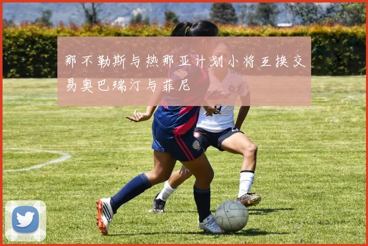 那不勒斯与热那亚计划小将互换交易奥巴瑞汀与菲尼