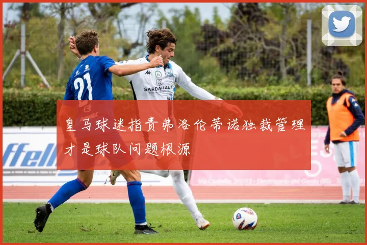 皇马球迷指责弗洛伦蒂诺独裁管理才是球队问题根源