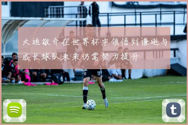大迫敬介在世界杯中领悟到谦逊与成长球队未来仍需努力提升