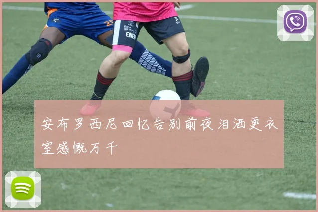 安布罗西尼回忆告别前夜泪洒更衣室感慨万千