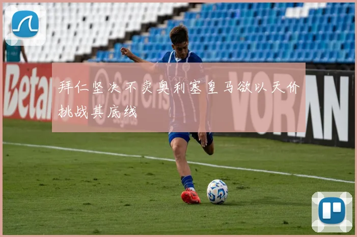 拜仁坚决不卖奥利塞皇马欲以天价挑战其底线