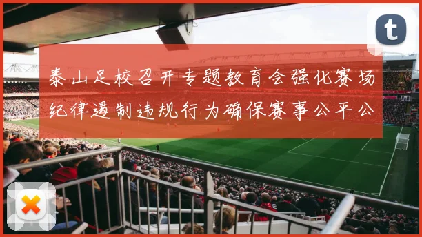 泰山足校召开专题教育会强化赛场纪律遏制违规行为确保赛事公平公正