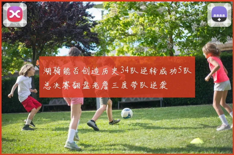 湖骑能否创造历史34队逆转成功5队总决赛翻盘老詹三度带队逆袭