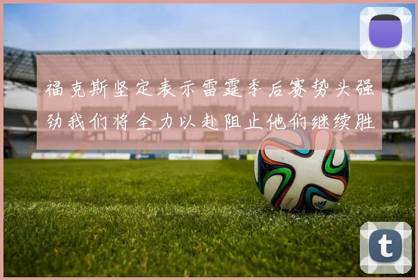 福克斯坚定表示雷霆季后赛势头强劲我们将全力以赴阻止他们继续胜利