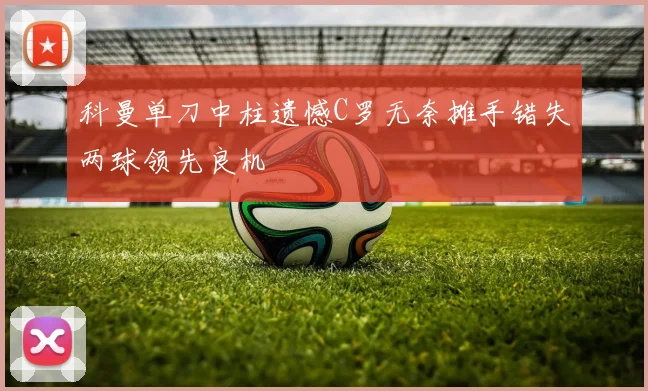 科曼单刀中柱遗憾C罗无奈摊手错失两球领先良机