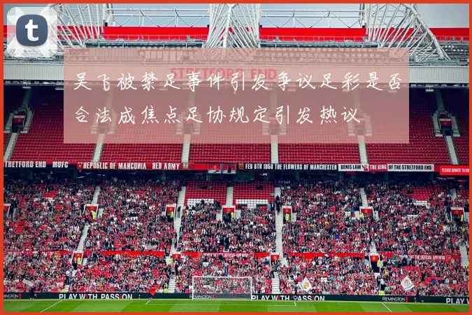 吴飞被禁足事件引发争议足彩是否合法成焦点足协规定引发热议
