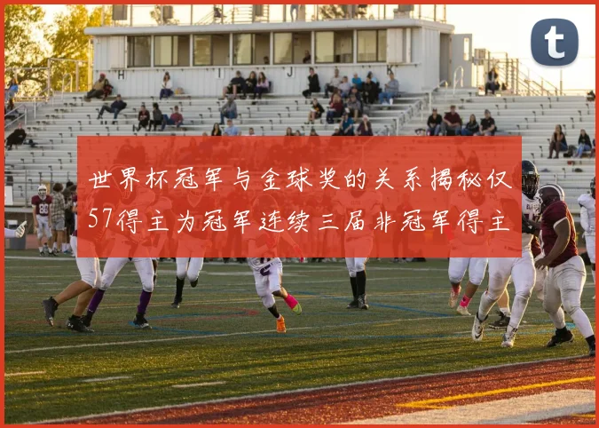 世界杯冠军与金球奖的关系揭秘仅57得主为冠军连续三届非冠军得主分析