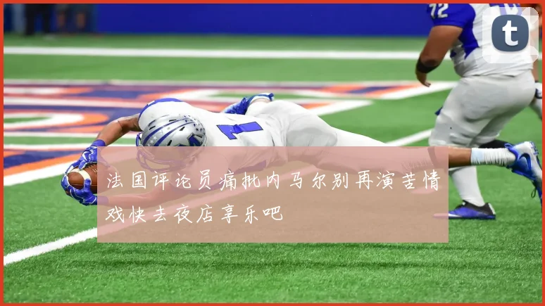 法国评论员痛批内马尔别再演苦情戏快去夜店享乐吧