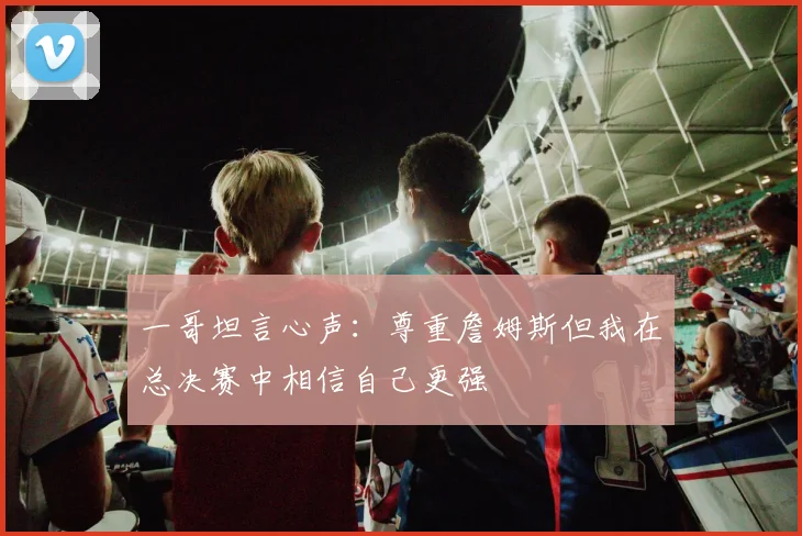 一哥坦言心声：尊重詹姆斯但我在总决赛中相信自己更强