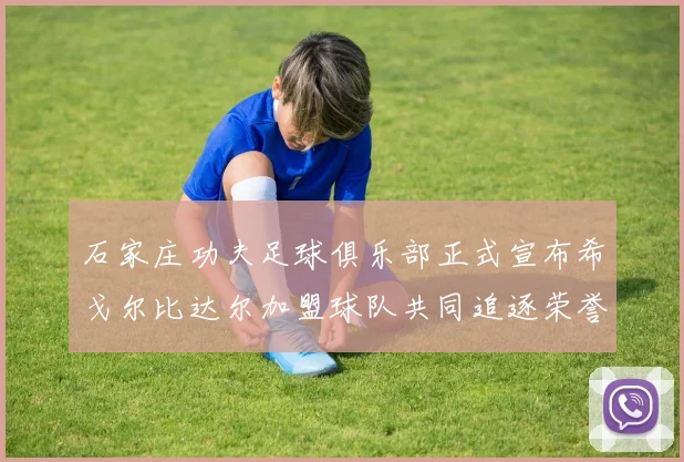 石家庄功夫足球俱乐部正式宣布希戈尔比达尔加盟球队共同追逐荣誉
