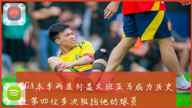 SGA本季两度封盖文班亚马成为历史上第四位多次阻挡他的球员