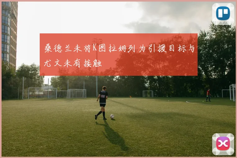 桑德兰未将K图拉姆列为引援目标与尤文未有接触