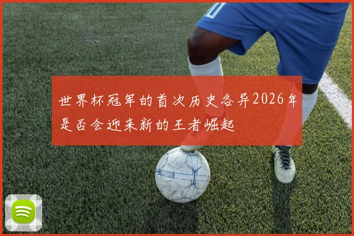 世界杯冠军的首次历史各异2026年是否会迎来新的王者崛起