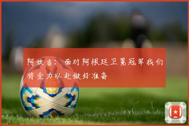 阿坎吉：面对阿根廷卫冕冠军我们将全力以赴做好准备