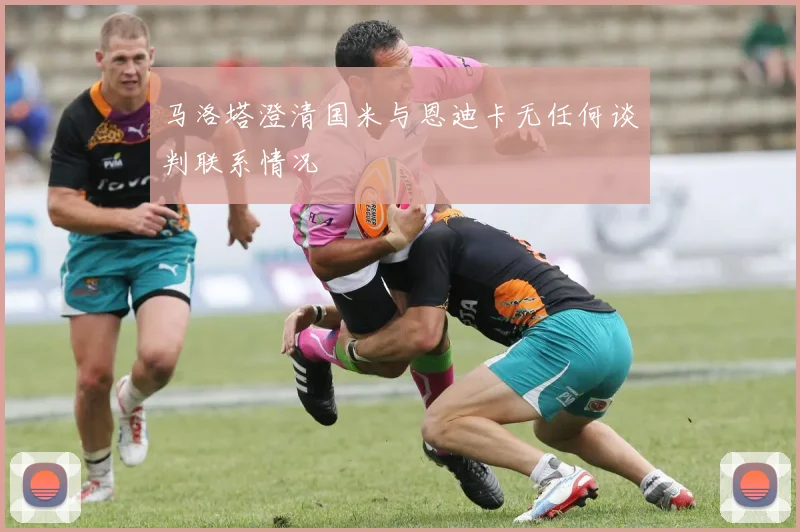 马洛塔澄清国米与恩迪卡无任何谈判联系情况