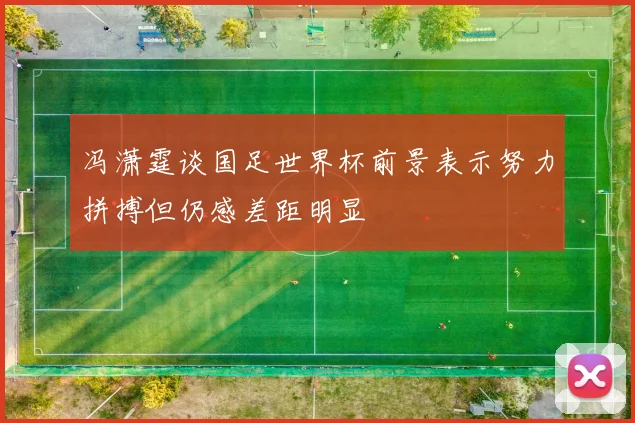 冯潇霆谈国足世界杯前景表示努力拼搏但仍感差距明显