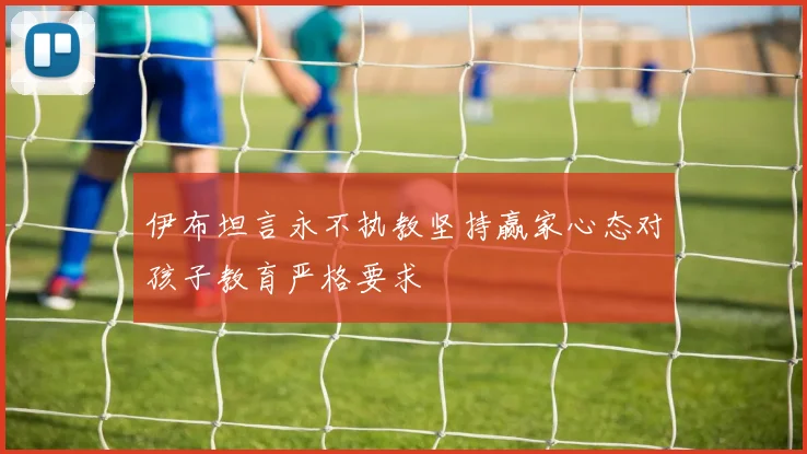 伊布坦言永不执教坚持赢家心态对孩子教育严格要求