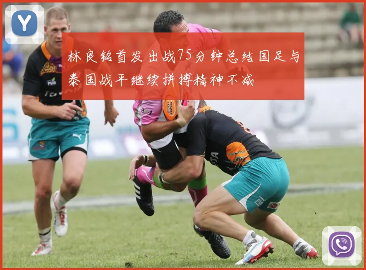 林良铭首发出战75分钟总结国足与泰国战平继续拼搏精神不减