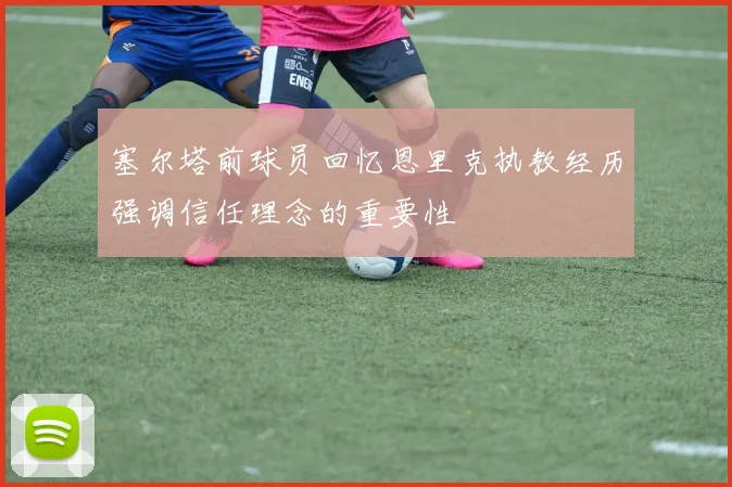 塞尔塔前球员回忆恩里克执教经历强调信任理念的重要性