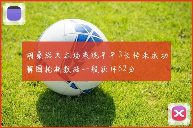 胡桑诺夫本场表现平平3长传未成功解围抢断数据一般获评62分