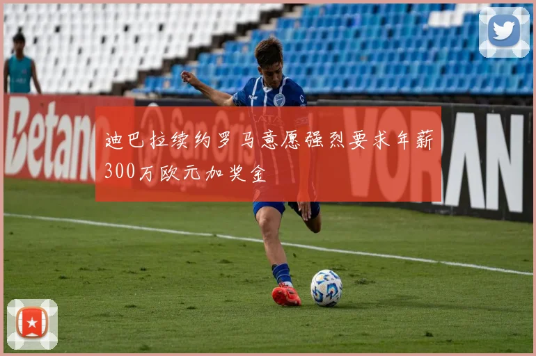 迪巴拉续约罗马意愿强烈要求年薪300万欧元加奖金