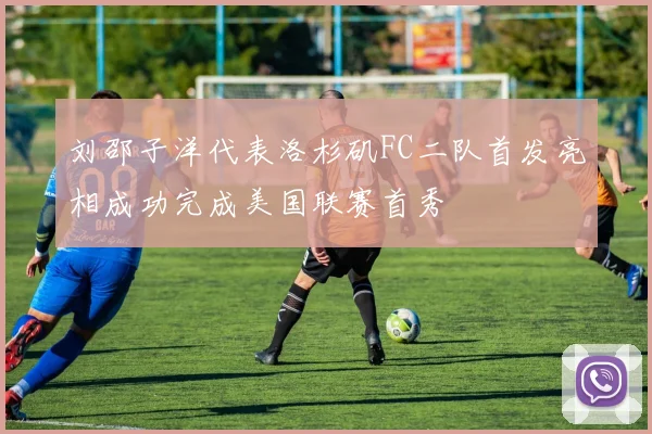 刘邵子洋代表洛杉矶FC二队首发亮相成功完成美国联赛首秀